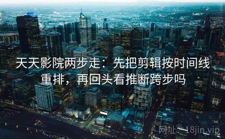 天天影院两步走：先把剪辑按时间线重排，再回头看推断跨步吗