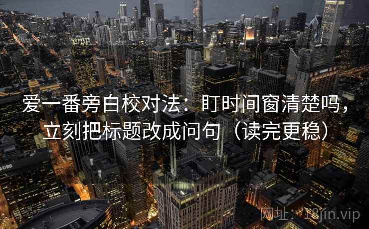 爱一番旁白校对法：盯时间窗清楚吗，立刻把标题改成问句（读完更稳）