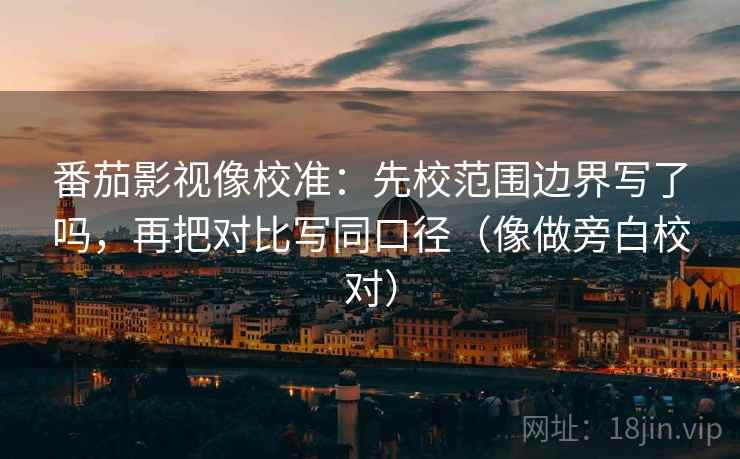 番茄影视像校准：先校范围边界写了吗，再把对比写同口径（像做旁白校对）