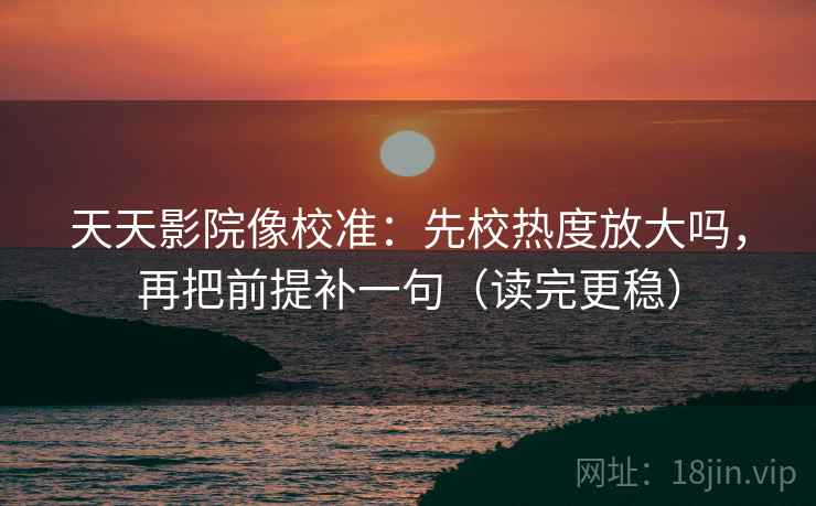天天影院像校准：先校热度放大吗，再把前提补一句（读完更稳）