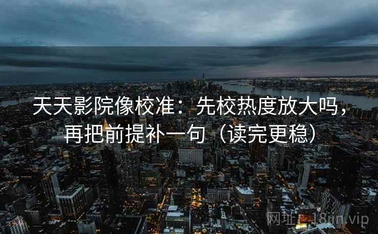 天天影院像校准：先校热度放大吗，再把前提补一句（读完更稳）