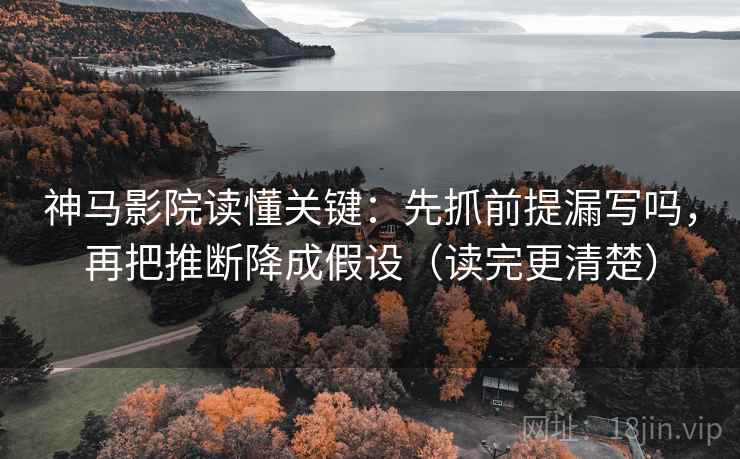 神马影院读懂关键：先抓前提漏写吗，再把推断降成假设（读完更清楚）