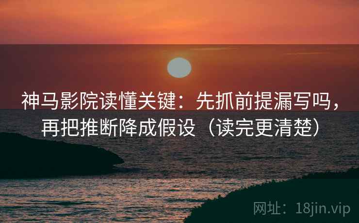 神马影院读懂关键：先抓前提漏写吗，再把推断降成假设（读完更清楚）