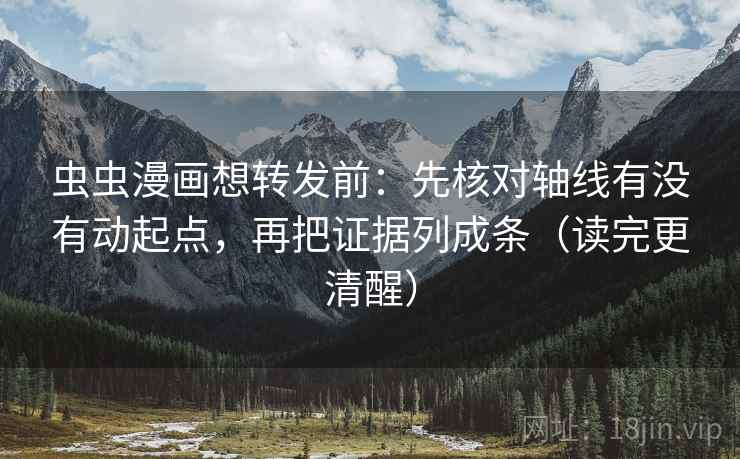 虫虫漫画想转发前：先核对轴线有没有动起点，再把证据列成条（读完更清醒）