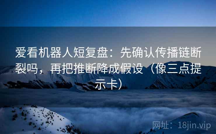 爱看机器人短复盘：先确认传播链断裂吗，再把推断降成假设（像三点提示卡）