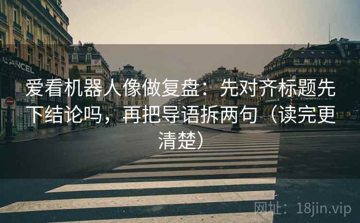 爱看机器人像做复盘：先对齐标题先下结论吗，再把导语拆两句（读完更清楚）