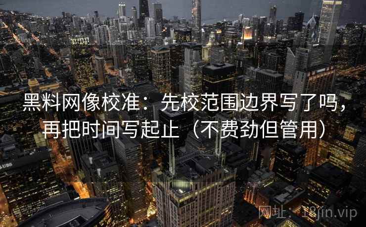 黑料网像校准：先校范围边界写了吗，再把时间写起止（不费劲但管用）