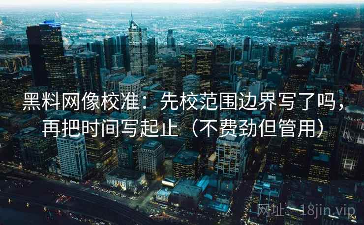 黑料网像校准：先校范围边界写了吗，再把时间写起止（不费劲但管用）