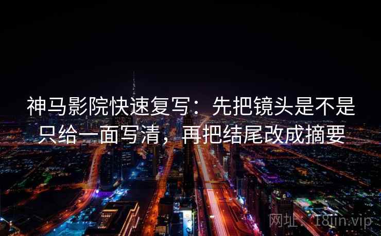 神马影院快速复写：先把镜头是不是只给一面写清，再把结尾改成摘要