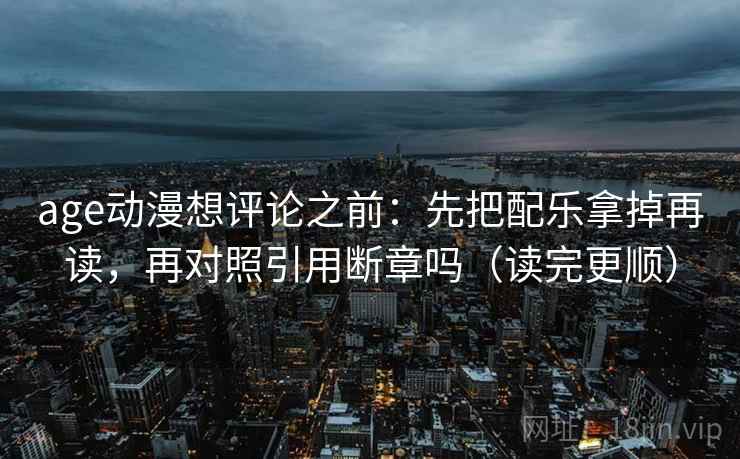age动漫想评论之前：先把配乐拿掉再读，再对照引用断章吗（读完更顺）