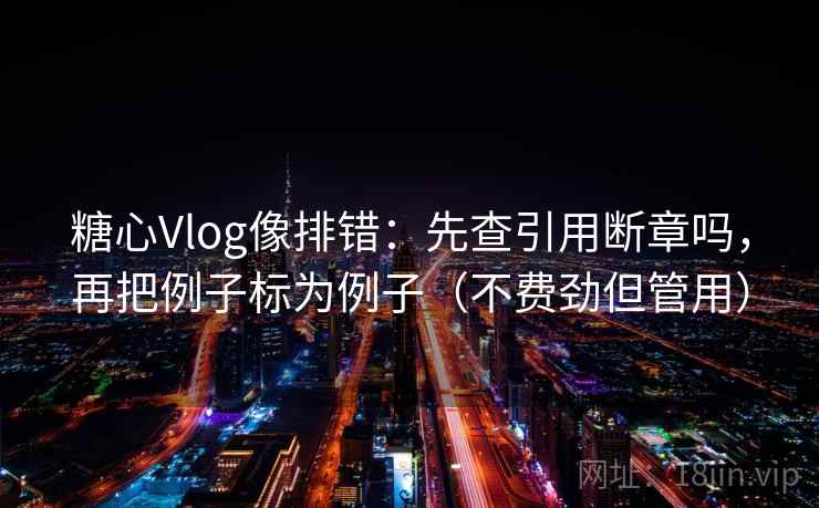 糖心Vlog像排错：先查引用断章吗，再把例子标为例子（不费劲但管用）