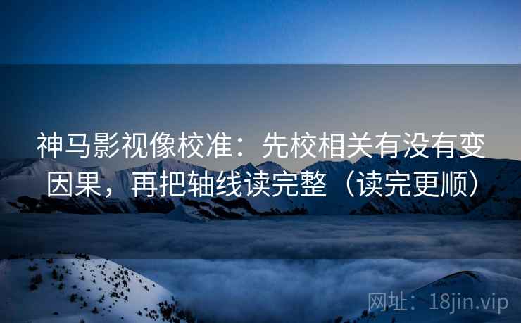 神马影视像校准：先校相关有没有变因果，再把轴线读完整（读完更顺）