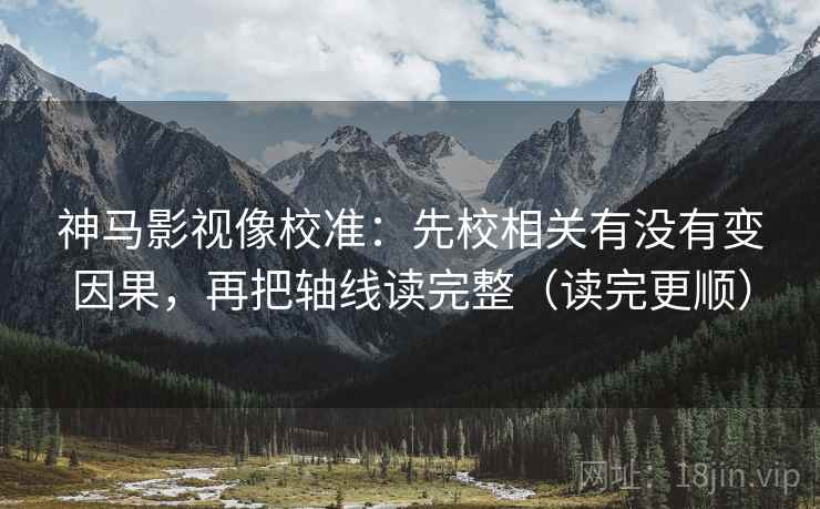 神马影视像校准：先校相关有没有变因果，再把轴线读完整（读完更顺）