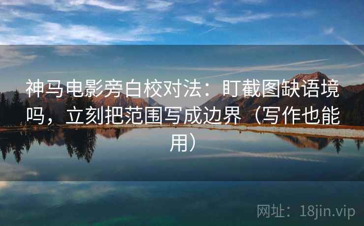 神马电影旁白校对法：盯截图缺语境吗，立刻把范围写成边界（写作也能用）