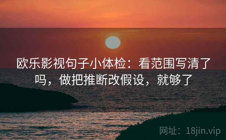欧乐影视句子小体检：看范围写清了吗，做把推断改假设，就够了