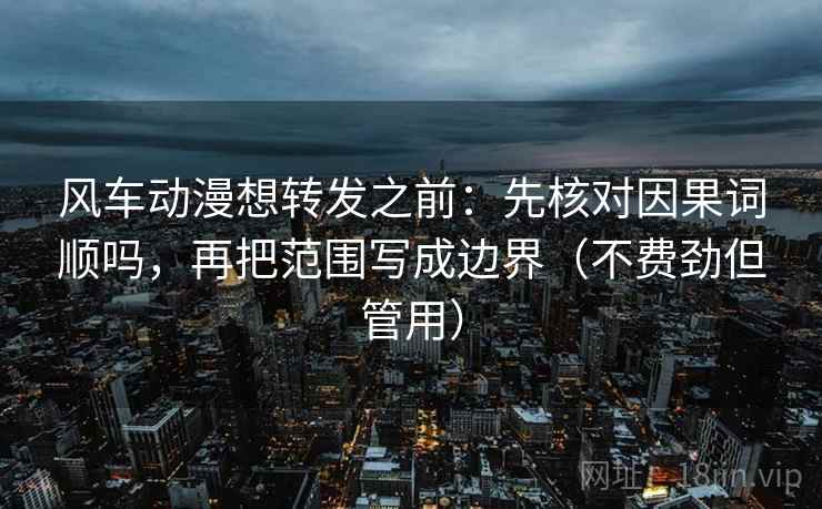 风车动漫想转发之前：先核对因果词顺吗，再把范围写成边界（不费劲但管用）