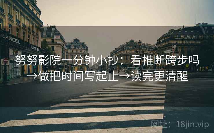 努努影院一分钟小抄：看推断跨步吗→做把时间写起止→读完更清醒