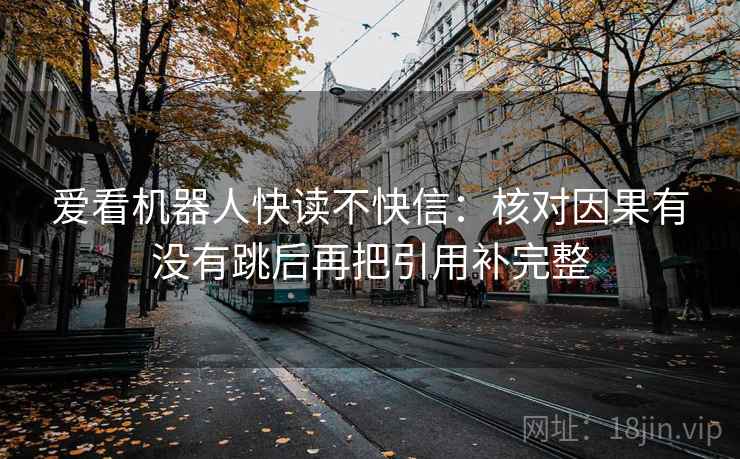 爱看机器人快读不快信：核对因果有没有跳后再把引用补完整