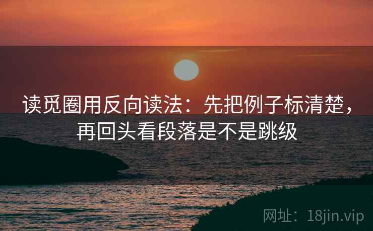 读觅圈用反向读法：先把例子标清楚，再回头看段落是不是跳级
