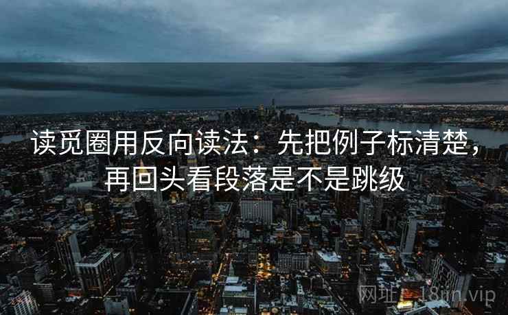 读觅圈用反向读法：先把例子标清楚，再回头看段落是不是跳级
