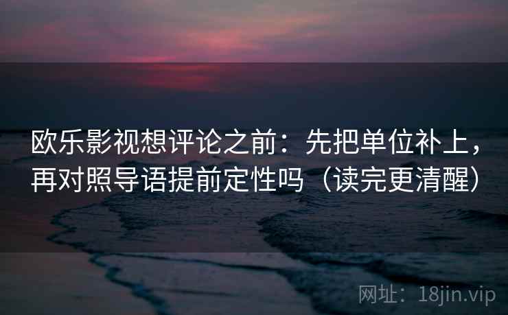 欧乐影视想评论之前：先把单位补上，再对照导语提前定性吗（读完更清醒）