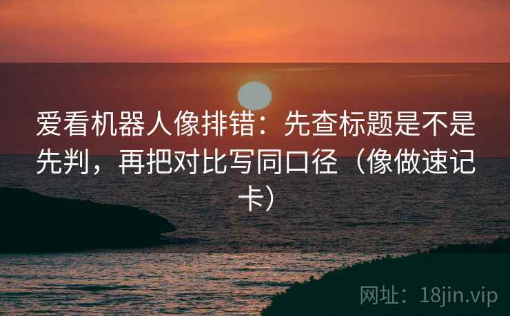 爱看机器人像排错：先查标题是不是先判，再把对比写同口径（像做速记卡）