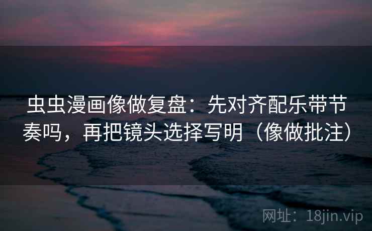 虫虫漫画像做复盘：先对齐配乐带节奏吗，再把镜头选择写明（像做批注）