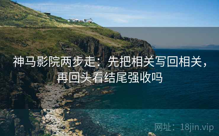 神马影院两步走：先把相关写回相关，再回头看结尾强收吗