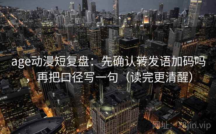 age动漫短复盘：先确认转发语加码吗，再把口径写一句（读完更清醒）