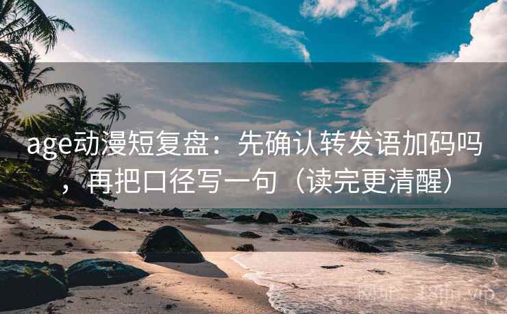 age动漫短复盘：先确认转发语加码吗，再把口径写一句（读完更清醒）