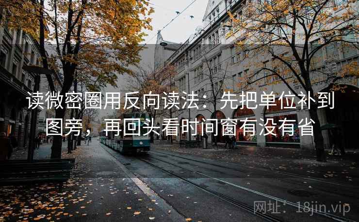读微密圈用反向读法：先把单位补到图旁，再回头看时间窗有没有省