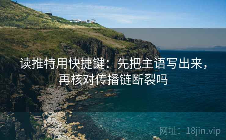 读推特用快捷键：先把主语写出来，再核对传播链断裂吗