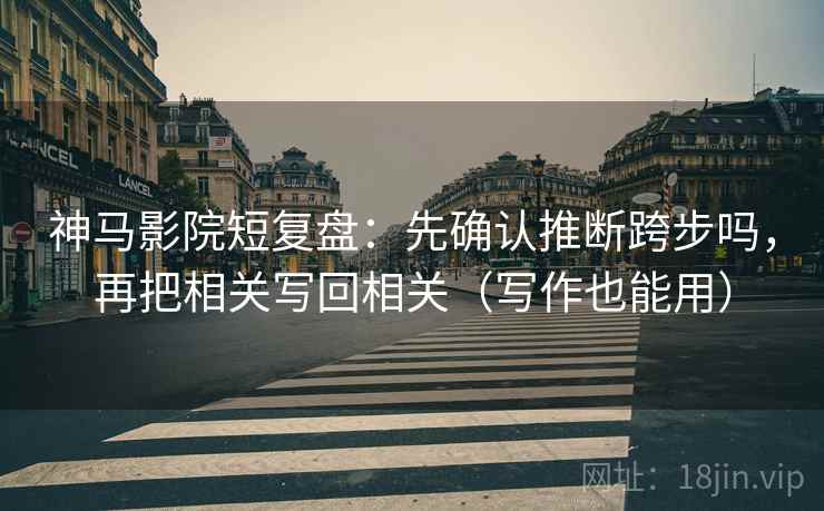 神马影院短复盘：先确认推断跨步吗，再把相关写回相关（写作也能用）