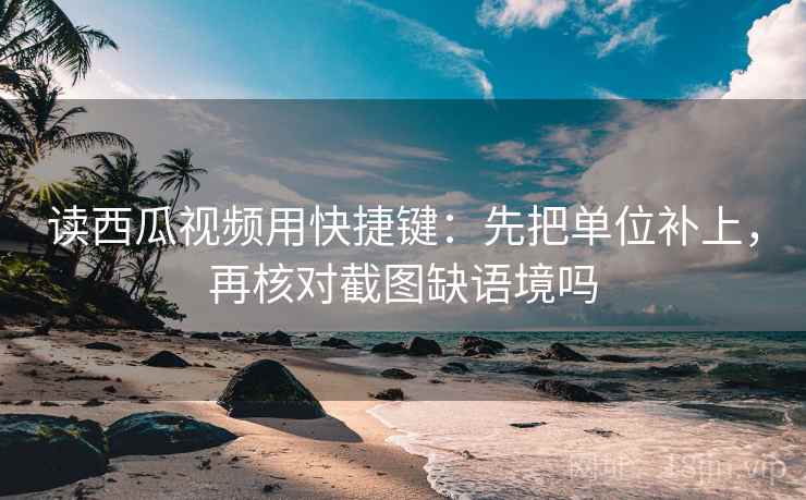 读西瓜视频用快捷键：先把单位补上，再核对截图缺语境吗