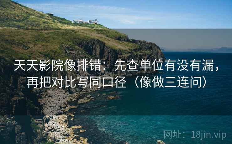 天天影院像排错：先查单位有没有漏，再把对比写同口径（像做三连问）