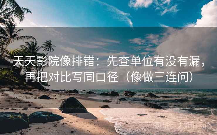 天天影院像排错：先查单位有没有漏，再把对比写同口径（像做三连问）