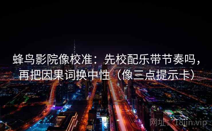 蜂鸟影院像校准：先校配乐带节奏吗，再把因果词换中性（像三点提示卡）