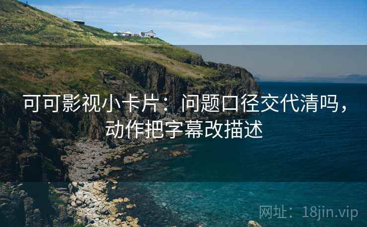可可影视小卡片：问题口径交代清吗，动作把字幕改描述
