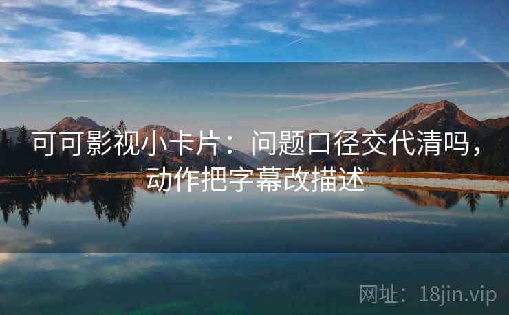 可可影视小卡片：问题口径交代清吗，动作把字幕改描述