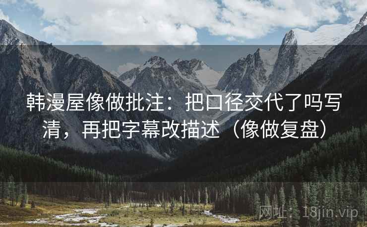 韩漫屋像做批注：把口径交代了吗写清，再把字幕改描述（像做复盘）