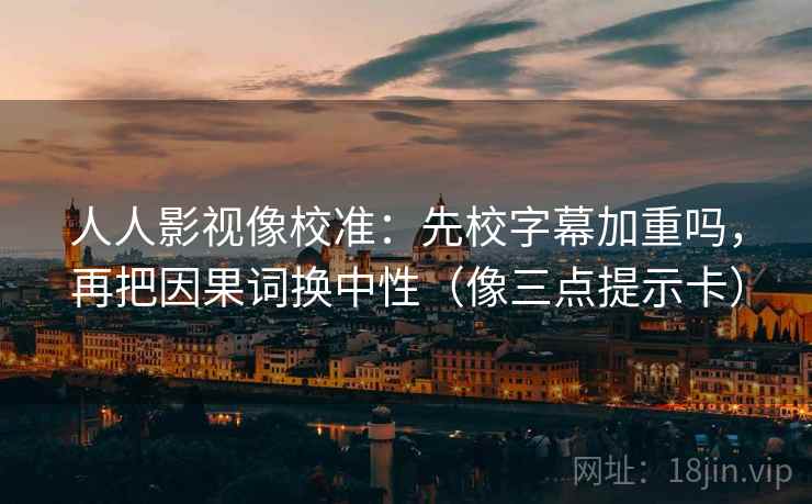 人人影视像校准：先校字幕加重吗，再把因果词换中性（像三点提示卡）