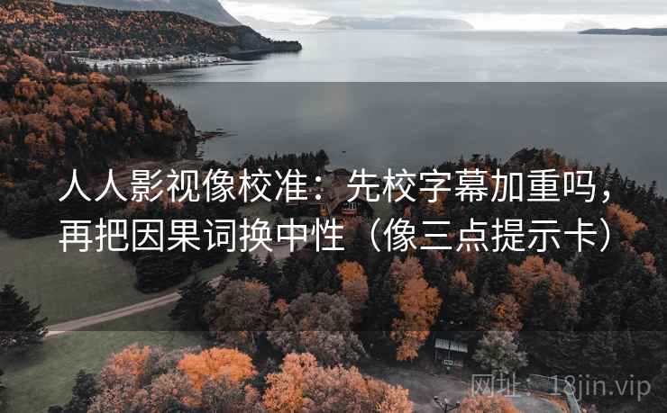 人人影视像校准：先校字幕加重吗，再把因果词换中性（像三点提示卡）