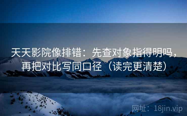 天天影院像排错：先查对象指得明吗，再把对比写同口径（读完更清楚）
