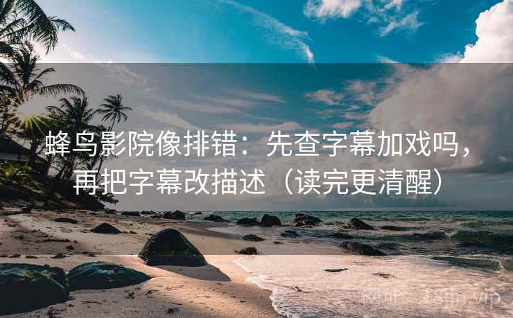 蜂鸟影院像排错：先查字幕加戏吗，再把字幕改描述（读完更清醒）