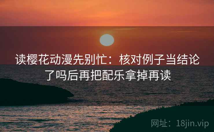 读樱花动漫先别忙：核对例子当结论了吗后再把配乐拿掉再读