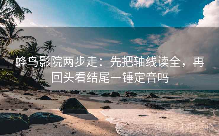 蜂鸟影院两步走：先把轴线读全，再回头看结尾一锤定音吗