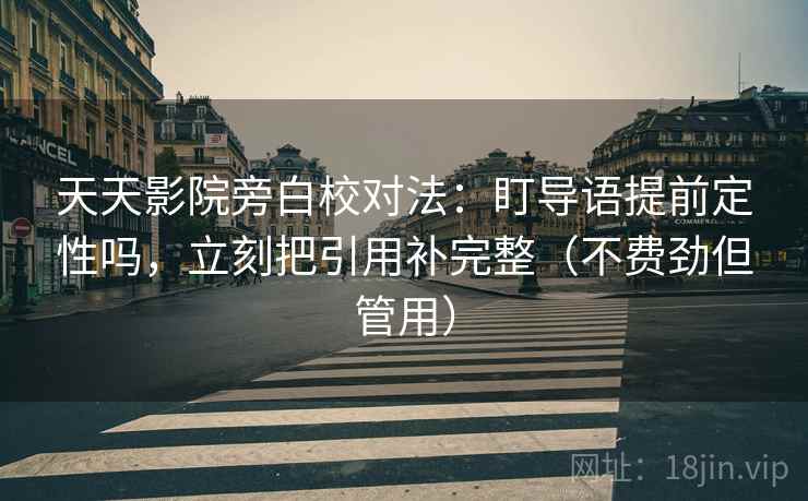 天天影院旁白校对法：盯导语提前定性吗，立刻把引用补完整（不费劲但管用）