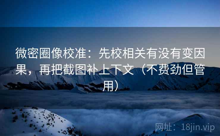 微密圈像校准：先校相关有没有变因果，再把截图补上下文（不费劲但管用）