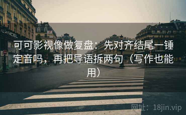 可可影视像做复盘：先对齐结尾一锤定音吗，再把导语拆两句（写作也能用）