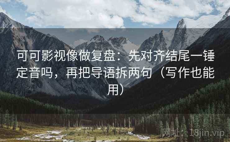 可可影视像做复盘：先对齐结尾一锤定音吗，再把导语拆两句（写作也能用）